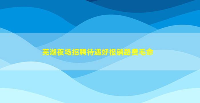 芜湖夜场招聘待遇好报销路费毛命